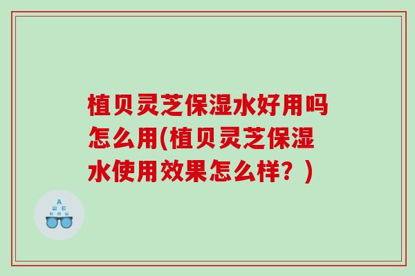 植贝灵芝保湿水好用吗怎么用(植贝灵芝保湿水使用效果怎么样？)