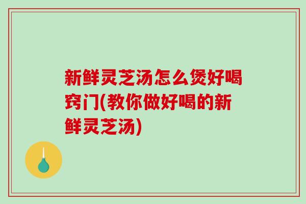 新鲜灵芝汤怎么煲好喝窍门(教你做好喝的新鲜灵芝汤)