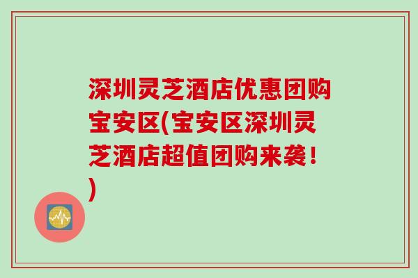 深圳灵芝酒店优惠团购宝安区(宝安区深圳灵芝酒店超值团购来袭！)