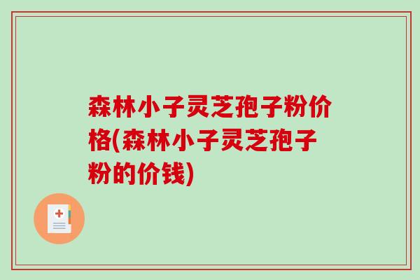 森林小子灵芝孢子粉价格(森林小子灵芝孢子粉的价钱)