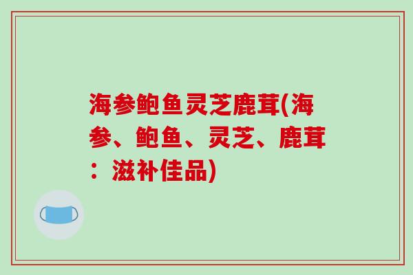 海参鲍鱼灵芝鹿茸(海参、鲍鱼、灵芝、鹿茸：滋补佳品)