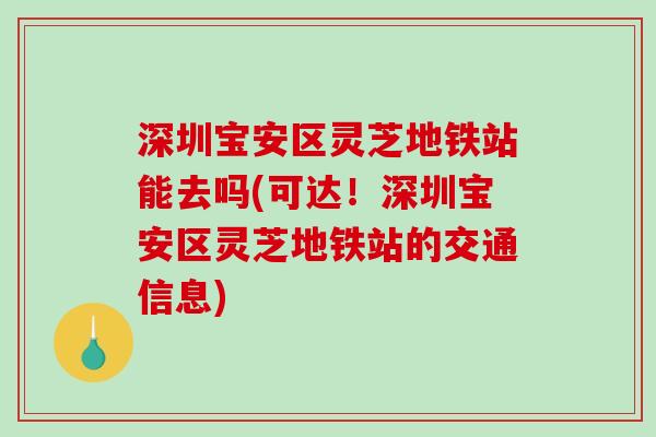 深圳宝安区灵芝地铁站能去吗(可达！深圳宝安区灵芝地铁站的交通信息)