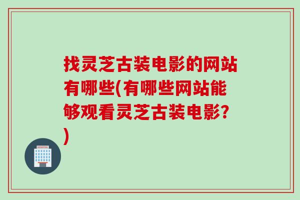 找灵芝古装电影的网站有哪些(有哪些网站能够观看灵芝古装电影?) 找灵芝古装电影的网站有哪些(有哪些网站能够观看灵芝古装电影?)