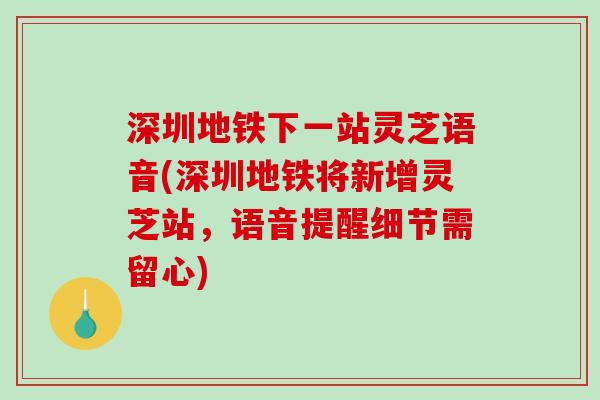 深圳地铁下一站灵芝语音(深圳地铁将新增灵芝站，语音提醒细节需留心)