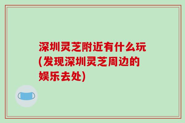 深圳灵芝附近有什么玩(发现深圳灵芝周边的娱乐去处)