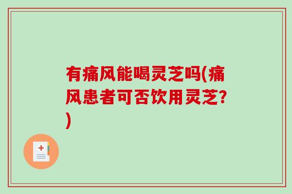 有痛风能喝灵芝吗(痛风患者可否饮用灵芝？)