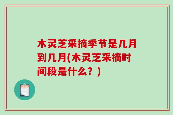 木灵芝采摘季节是几月到几月(木灵芝采摘时间段是什么？)