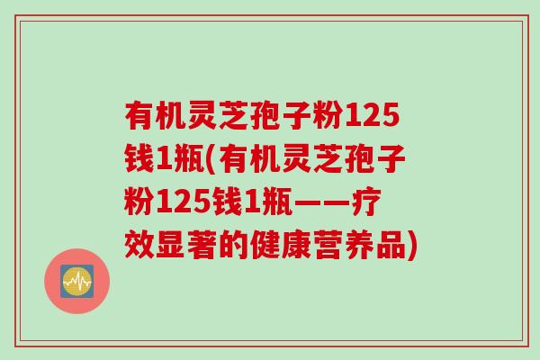 有机灵芝孢子粉125钱1瓶(有机灵芝孢子粉125钱1瓶——疗效显著的健康营养品)