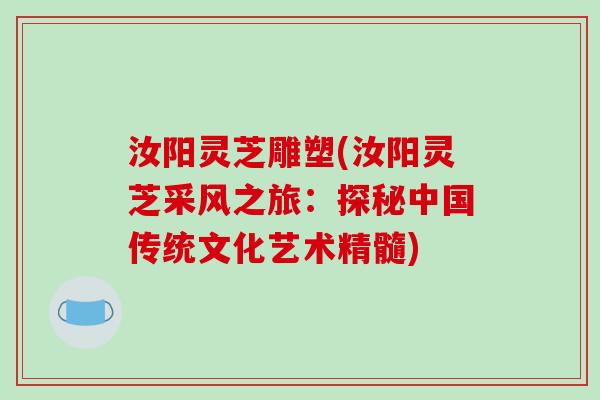 汝阳灵芝雕塑(汝阳灵芝采风之旅：探秘中国传统文化艺术精髓)