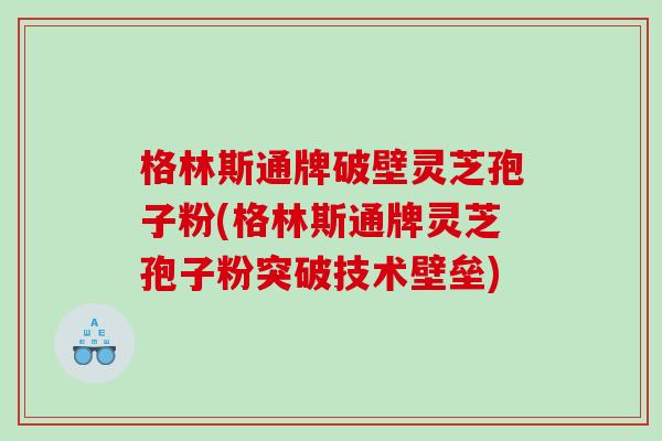 格林斯通牌破壁灵芝孢子粉(格林斯通牌灵芝孢子粉突破技术壁垒)