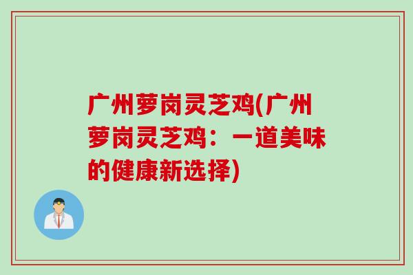 广州萝岗灵芝鸡(广州萝岗灵芝鸡：一道美味的健康新选择)