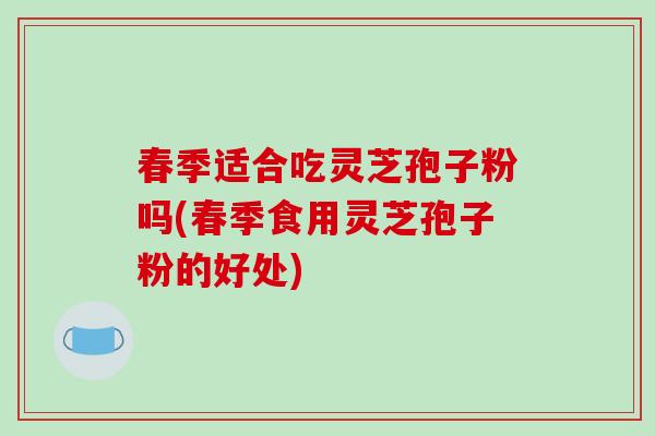 春季适合吃灵芝孢子粉吗(春季食用灵芝孢子粉的好处)