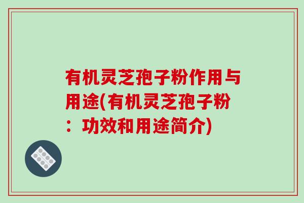 有机灵芝孢子粉作用与用途(有机灵芝孢子粉：功效和用途简介)