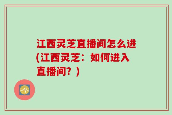 江西灵芝直播间怎么进(江西灵芝：如何进入直播间？)