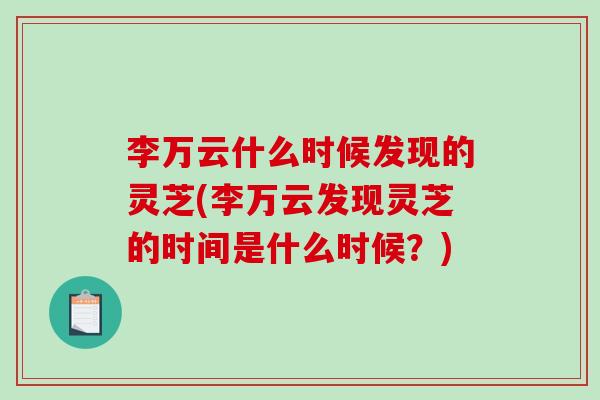 李万云什么时候发现的灵芝(李万云发现灵芝的时间是什么时候？)