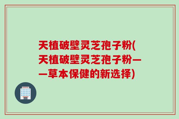 天植破壁灵芝孢子粉(天植破壁灵芝孢子粉——草本保健的新选择)
