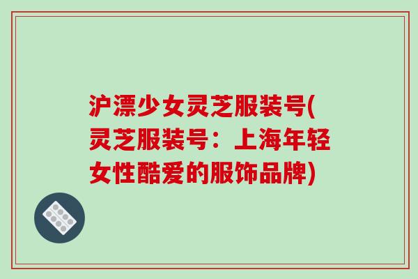 沪漂少女灵芝服装号(灵芝服装号：上海年轻女性酷爱的服饰品牌)