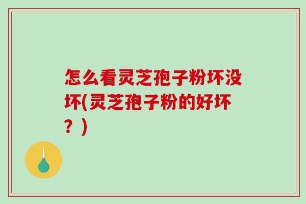 怎么看灵芝孢子粉坏没坏(灵芝孢子粉的好坏？)