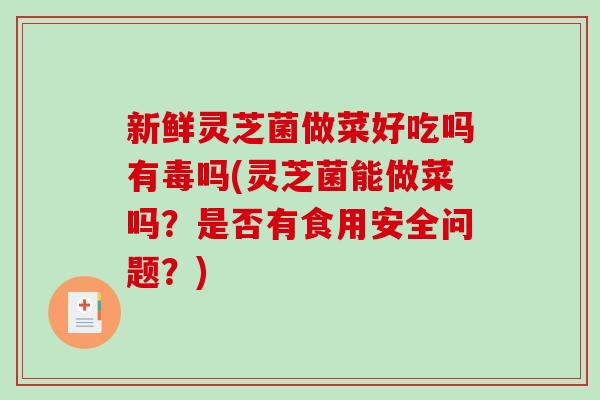 新鲜灵芝菌做菜好吃吗有毒吗(灵芝菌能做菜吗？是否有食用安全问题？)