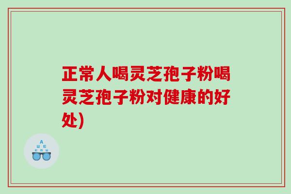 正常人喝灵芝孢子粉喝灵芝孢子粉对健康的好处)