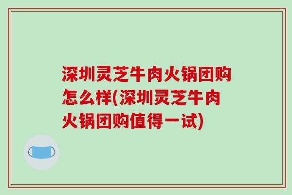 深圳灵芝牛肉火锅团购怎么样(深圳灵芝牛肉火锅团购值得一试)