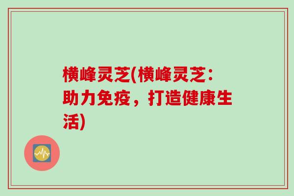 横峰灵芝(横峰灵芝：助力免疫，打造健康生活)