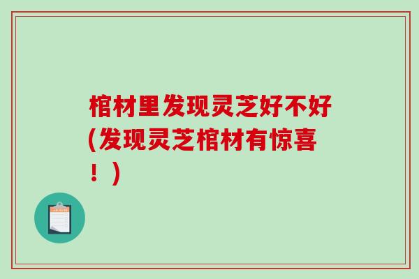 棺材里发现灵芝好不好(发现灵芝棺材有惊喜！)