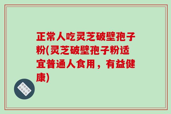 正常人吃灵芝破壁孢子粉(灵芝破壁孢子粉适宜普通人食用，有益健康)