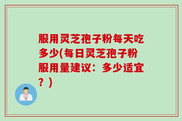 服用灵芝孢子粉每天吃多少(每日灵芝孢子粉服用量建议：多少适宜？)