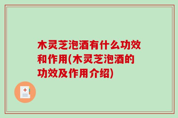 木灵芝泡酒有什么功效和作用(木灵芝泡酒的功效及作用介绍)