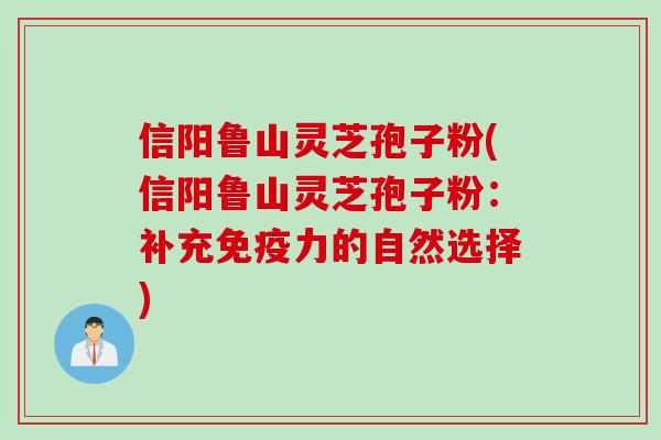 信阳鲁山灵芝孢子粉(信阳鲁山灵芝孢子粉：补充免疫力的自然选择)