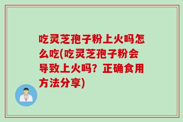 吃灵芝孢子粉上火吗怎么吃(吃灵芝孢子粉会导致上火吗？正确食用方法分享)