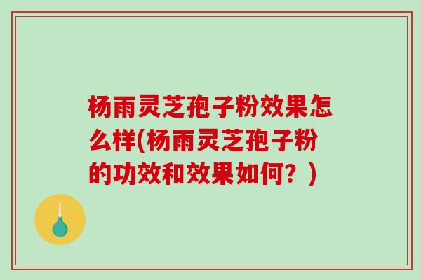 杨雨灵芝孢子粉效果怎么样(杨雨灵芝孢子粉的功效和效果如何？)