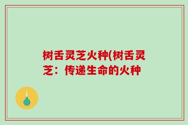 树舌灵芝火种(树舌灵芝：传递生命的火种