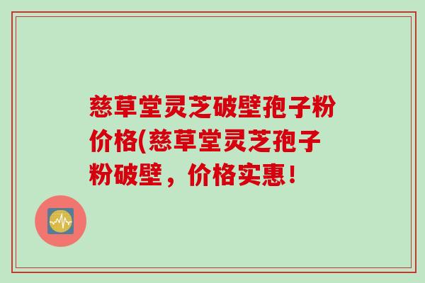 慈草堂灵芝破壁孢子粉价格(慈草堂灵芝孢子粉破壁，价格实惠！