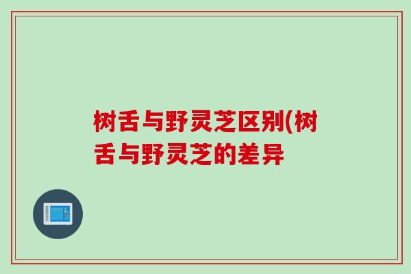 树舌与野灵芝区别(树舌与野灵芝的差异