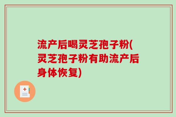 流产后喝灵芝孢子粉(灵芝孢子粉有助流产后身体恢复)