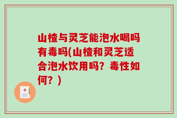 山楂与灵芝能泡水喝吗有毒吗(山楂和灵芝适合泡水饮用吗？毒性如何？)
