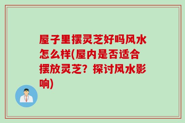 屋子里摆灵芝好吗风水怎么样(屋内是否适合摆放灵芝?探讨风水影响) 屋子里摆灵芝好吗风水怎么样(屋内是否适合摆放灵芝?探讨风水影响)