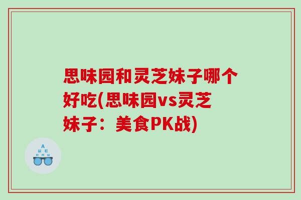 思味园和灵芝妹子哪个好吃(思味园vs灵芝妹子：美食PK战)