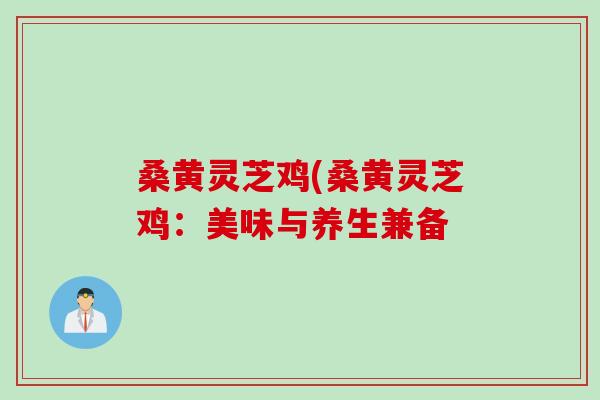 桑黄灵芝鸡(桑黄灵芝鸡：美味与养生兼备