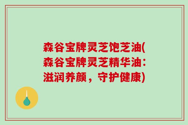 森谷宝牌灵芝饱芝油(森谷宝牌灵芝精华油：滋润养颜，守护健康)