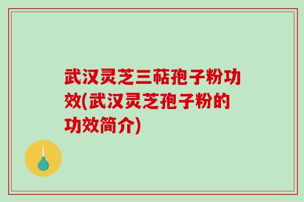武汉灵芝三萜孢子粉功效(武汉灵芝孢子粉的功效简介)
