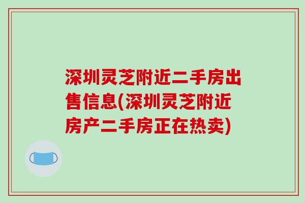 深圳灵芝附近二手房出售信息(深圳灵芝附近房产二手房正在热卖)
