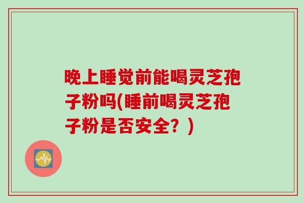 晚上睡觉前能喝灵芝孢子粉吗(睡前喝灵芝孢子粉是否安全？)