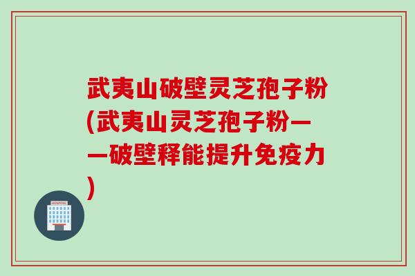 武夷山破壁灵芝孢子粉(武夷山灵芝孢子粉——破壁释能提升免疫力)