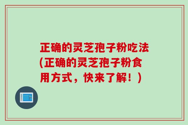 正确的灵芝孢子粉吃法(正确的灵芝孢子粉食用方式，快来了解！)