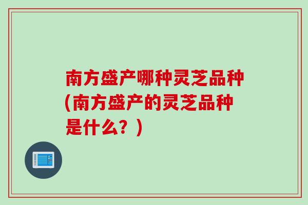 南方盛产哪种灵芝品种(南方盛产的灵芝品种是什么？)
