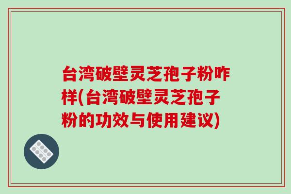 台湾破壁灵芝孢子粉咋样(台湾破壁灵芝孢子粉的功效与使用建议)