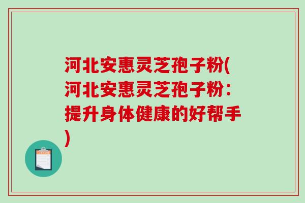 河北安惠灵芝孢子粉(河北安惠灵芝孢子粉：提升身体健康的好帮手)